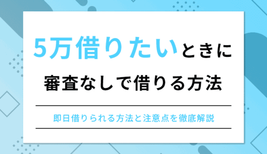 5万借りたいときに審査なしで借りる方法はあるの？即日借りられる方法と注意点を徹底解説
